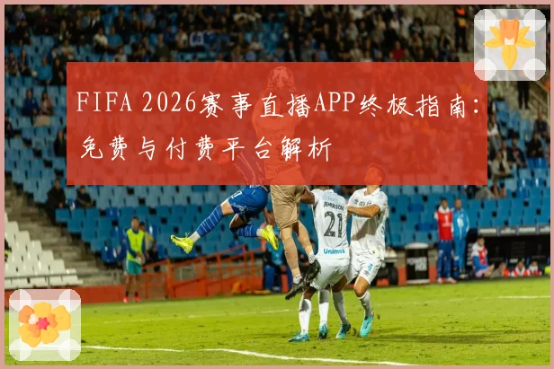 FIFA 2026赛事直播APP终极指南：免费与付费平台解析