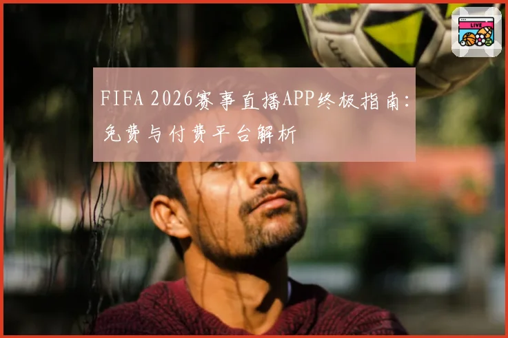 FIFA 2026赛事直播APP终极指南：免费与付费平台解析