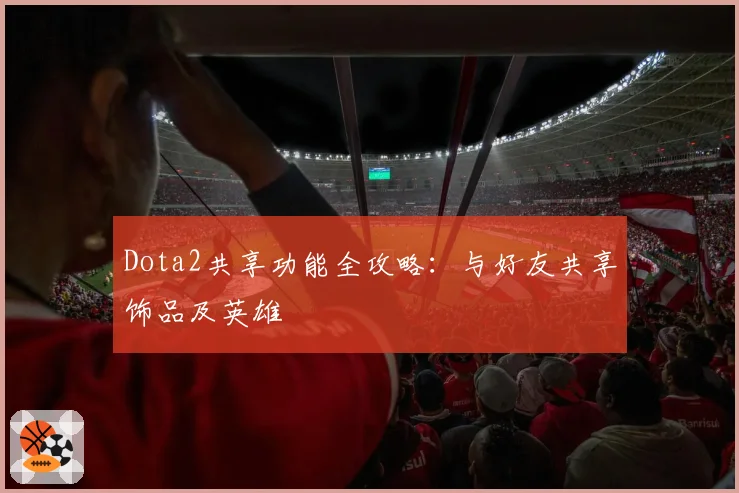 Dota2共享功能全攻略：与好友共享饰品及英雄
