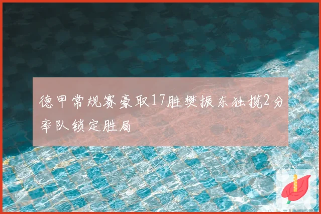 德甲常规赛豪取17胜樊振东独揽2分率队锁定胜局