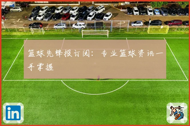 篮球先锋报订阅：专业篮球资讯一手掌握