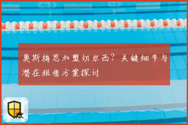 奥斯梅恩加盟切尔西？关键细节与潜在租借方案探讨