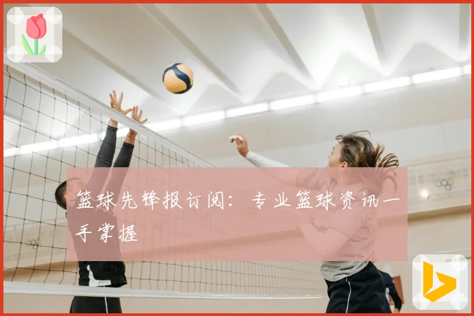 篮球先锋报订阅：专业篮球资讯一手掌握