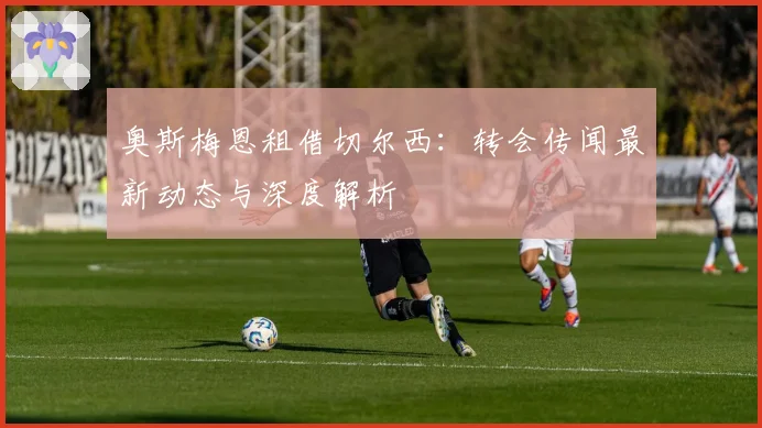 奥斯梅恩租借切尔西：转会传闻最新动态与深度解析
