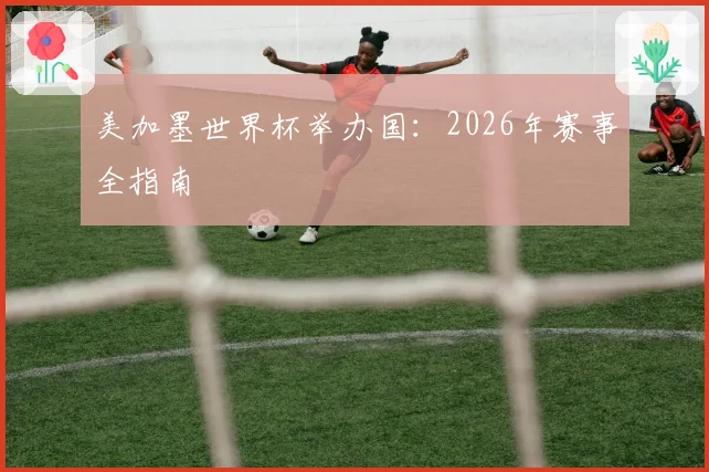 美加墨世界杯举办国：2026年赛事全指南