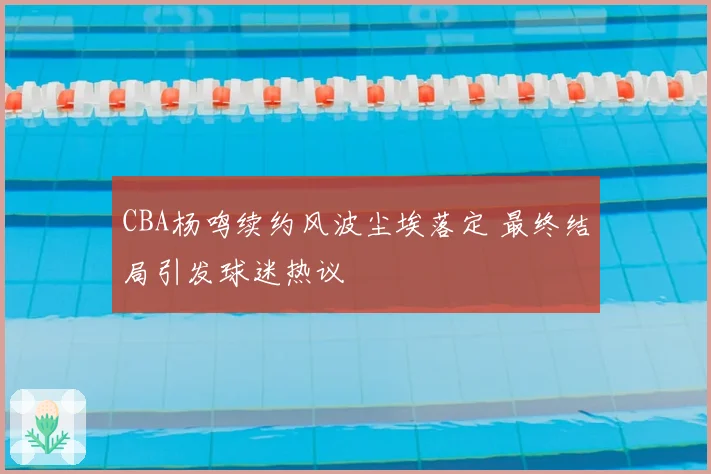CBA杨鸣续约风波尘埃落定 最终结局引发球迷热议