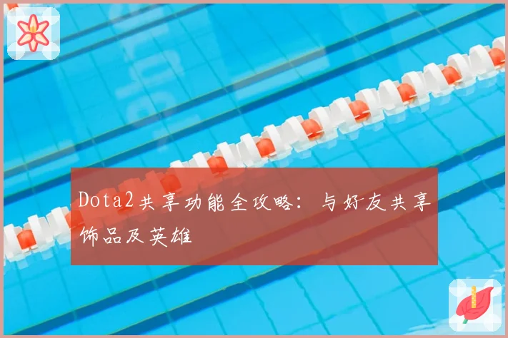 Dota2共享功能全攻略：与好友共享饰品及英雄