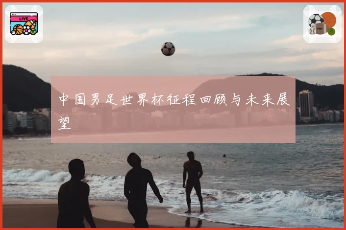 中国男足世界杯征程回顾与未来展望