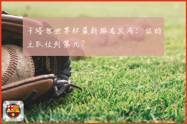 卡塔尔世界杯最新排名发布：你的主队位列第几？
