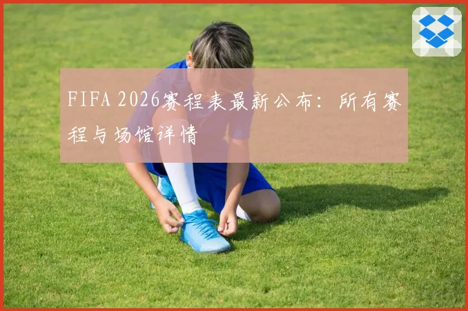 FIFA 2026赛程表最新公布：所有赛程与场馆详情