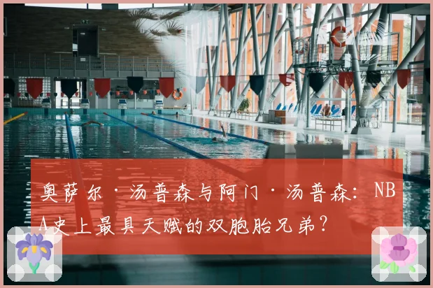 奥萨尔·汤普森与阿门·汤普森：NBA史上最具天赋的双胞胎兄弟？