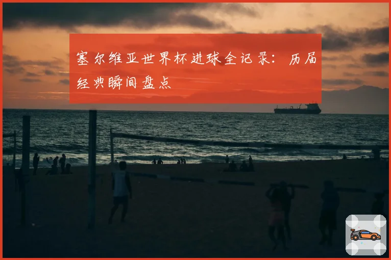 塞尔维亚世界杯进球全记录：历届经典瞬间盘点