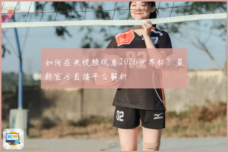 如何在央视频观看2026世界杯？最新官方直播平台解析