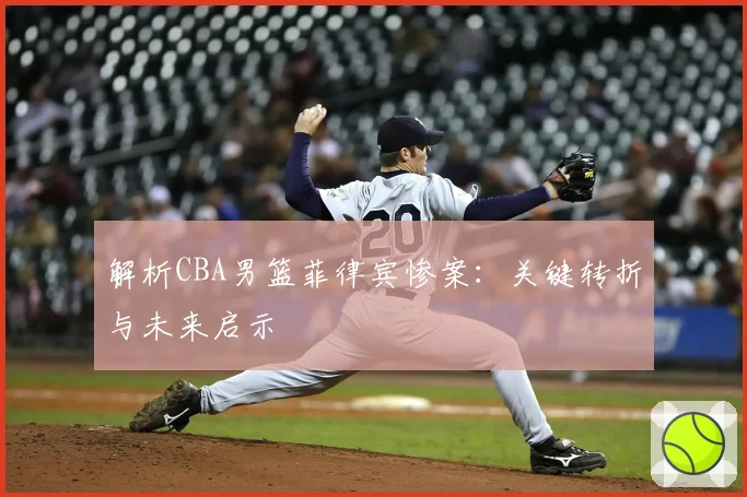 解析CBA男篮菲律宾惨案：关键转折与未来启示