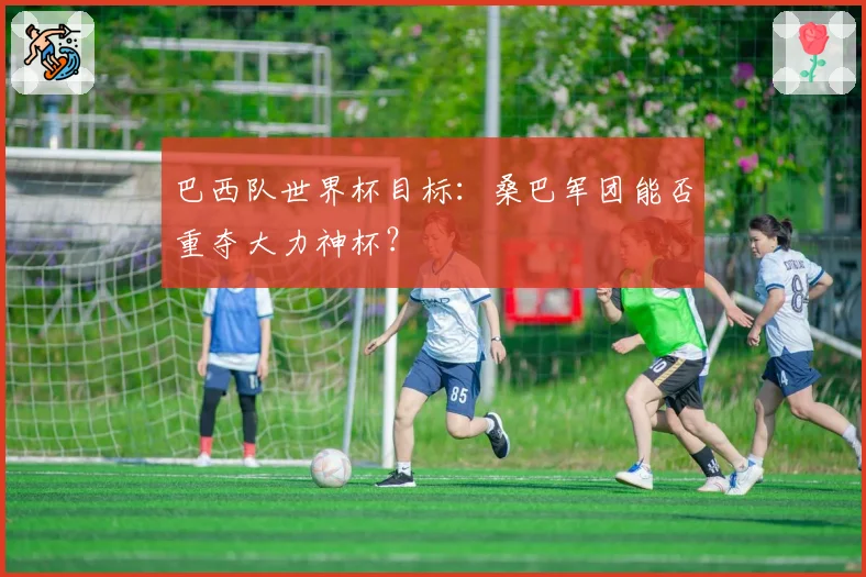巴西队世界杯目标：桑巴军团能否重夺大力神杯？