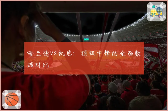 哈兰德vs凯恩：顶级中锋的全面数据对比