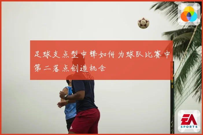 足球支点型中锋如何为球队比赛中第二落点创造机会