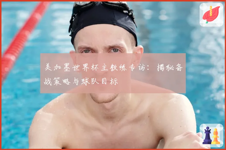 美加墨世界杯主教练专访：揭秘备战策略与球队目标