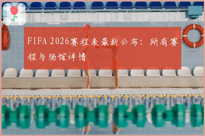 FIFA 2026赛程表最新公布：所有赛程与场馆详情