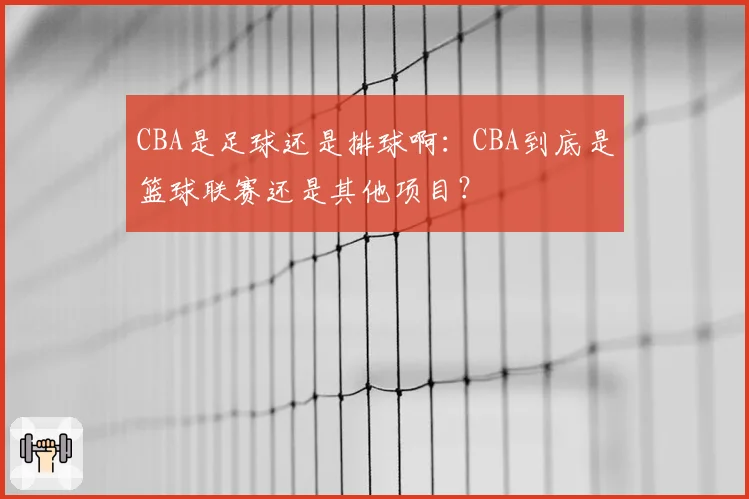 CBA是足球还是排球啊：CBA到底是篮球联赛还是其他项目？