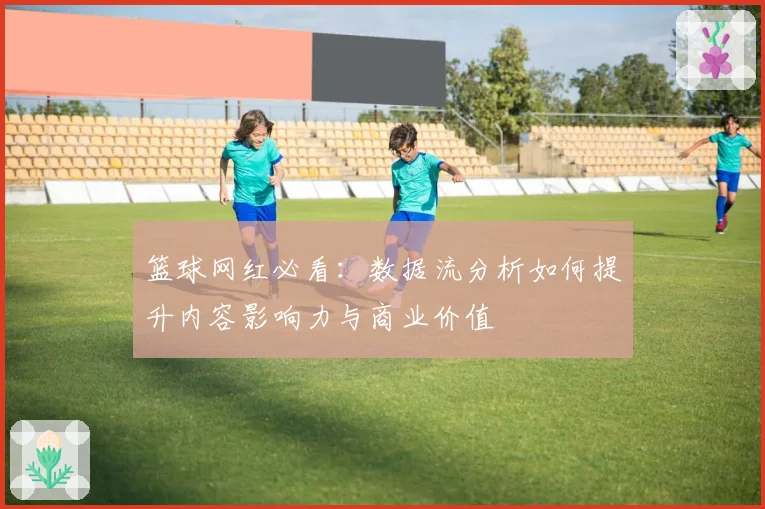 篮球网红必看：数据流分析如何提升内容影响力与商业价值
