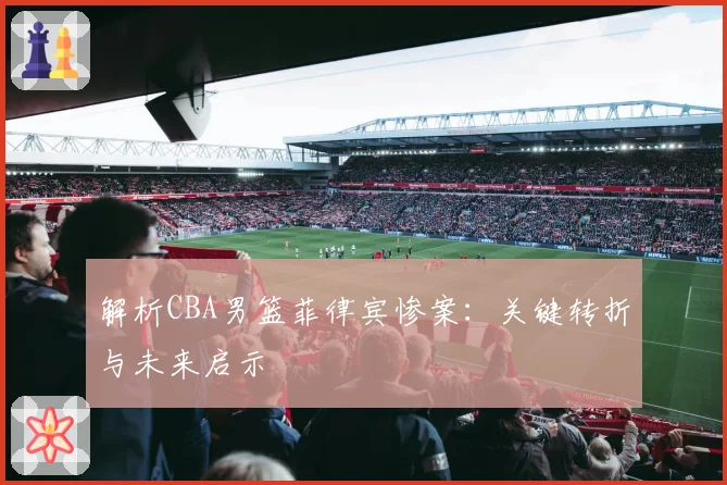 解析CBA男篮菲律宾惨案：关键转折与未来启示