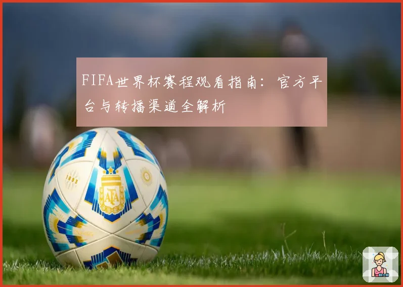 FIFA世界杯赛程观看指南：官方平台与转播渠道全解析