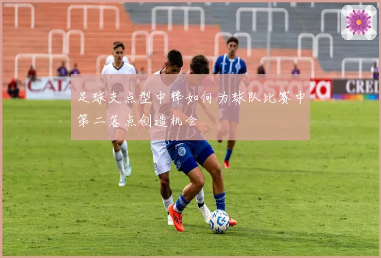 足球支点型中锋如何为球队比赛中第二落点创造机会