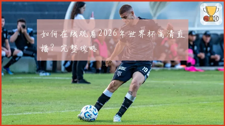 如何在线观看2026年世界杯高清直播？完整攻略