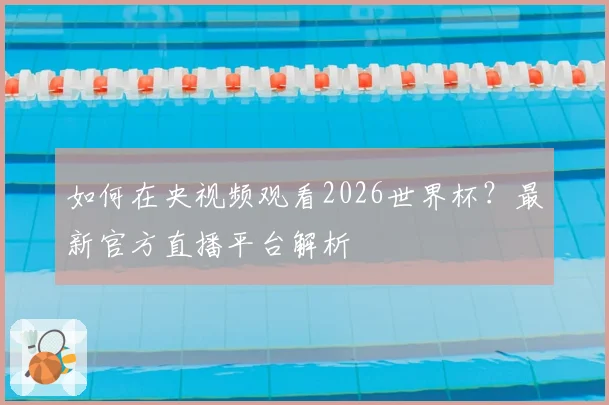 如何在央视频观看2026世界杯？最新官方直播平台解析