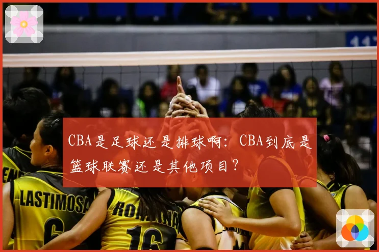 CBA是足球还是排球啊：CBA到底是篮球联赛还是其他项目？
