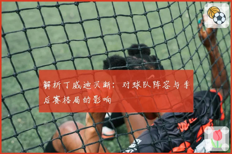 解析丁威迪买断：对球队阵容与季后赛格局的影响