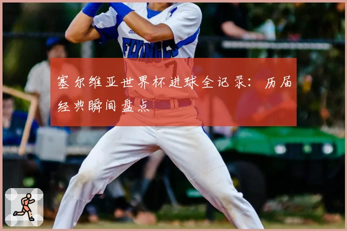 塞尔维亚世界杯进球全记录：历届经典瞬间盘点